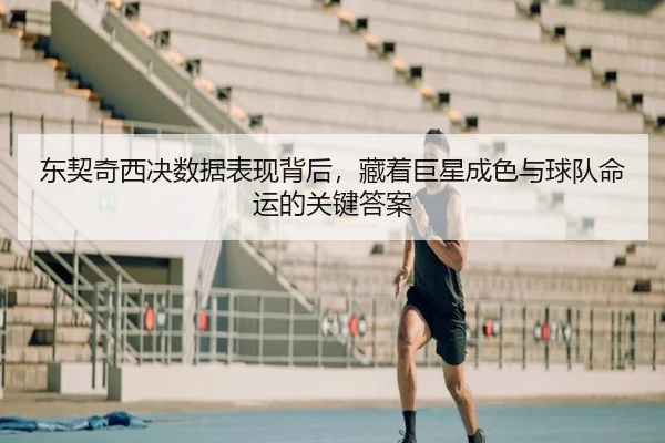 东契奇西决数据表现背后，藏着巨星成色与球队命运的关键答案